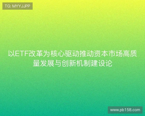 以ETF改革为核心驱动推动资本市场高质量发展与创新机制建设论