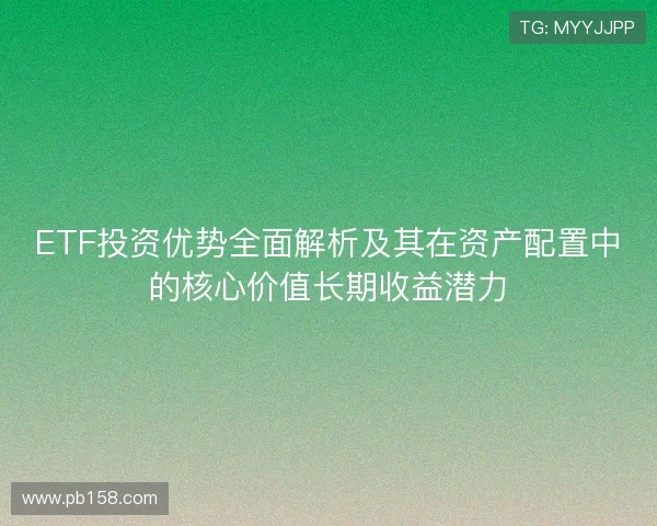 ETF投资优势全面解析及其在资产配置中的核心价值长期收益潜力
